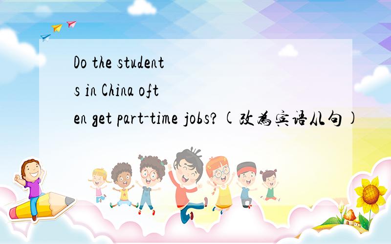 Do the students in China often get part-time jobs?(改为宾语从句)