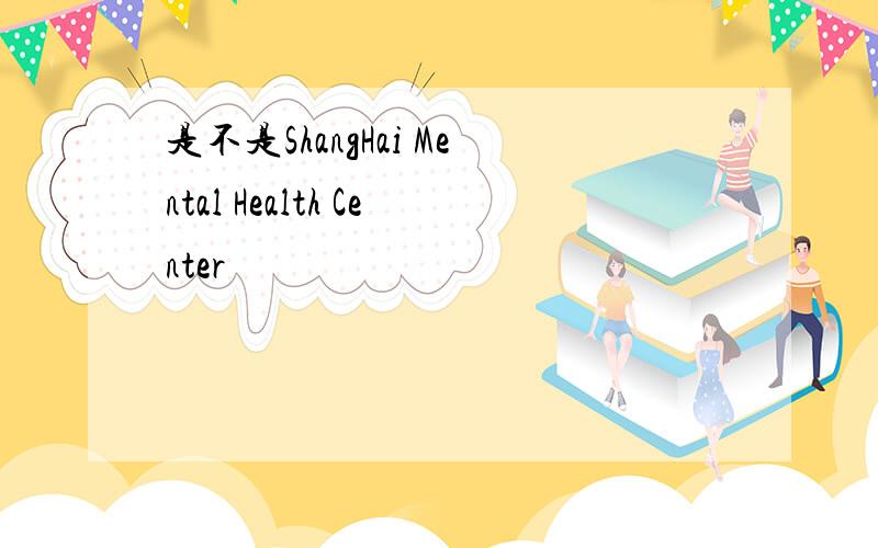 是不是ShangHai Mental Health Center