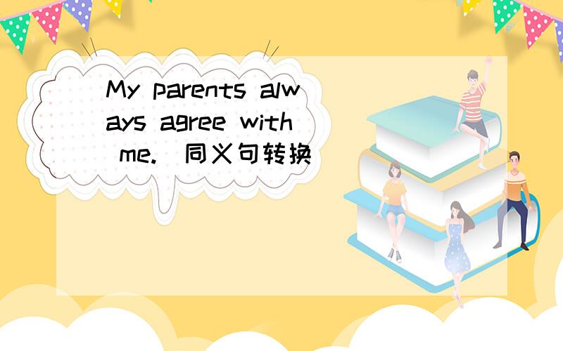 My parents always agree with me.(同义句转换）