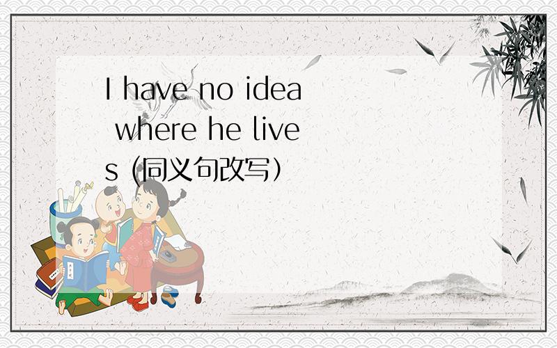 I have no idea where he lives (同义句改写）