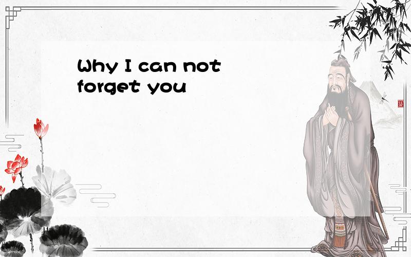 Why I can not forget you