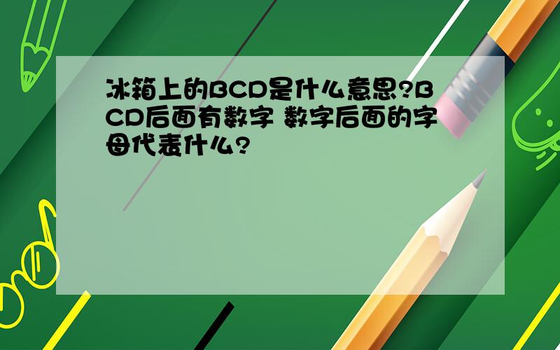 冰箱上的BCD是什么意思?BCD后面有数字 数字后面的字母代表什么?