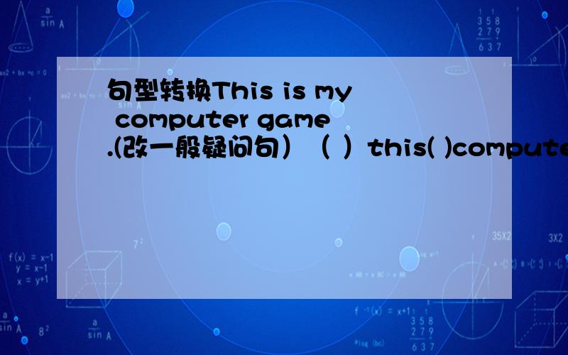 句型转换This is my computer game.(改一般疑问句）（ ）this( )computer game