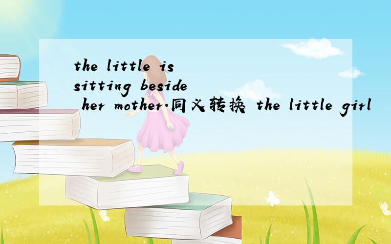 the little is sitting beside her mother.同义转换 the little girl
