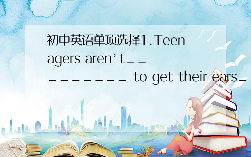 初中英语单项选择1.Teenagers aren’t_________ to get their ears_______