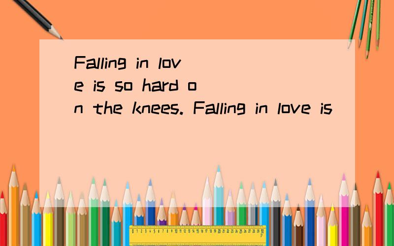 Falling in love is so hard on the knees. Falling in love is