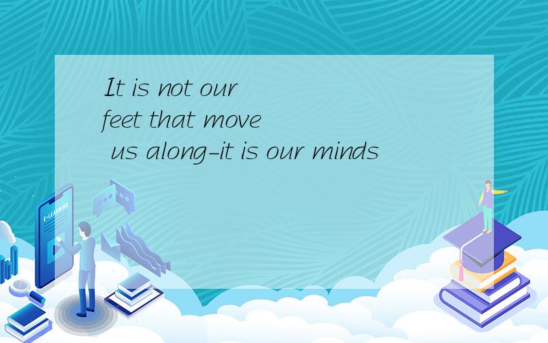 It is not our feet that move us along-it is our minds