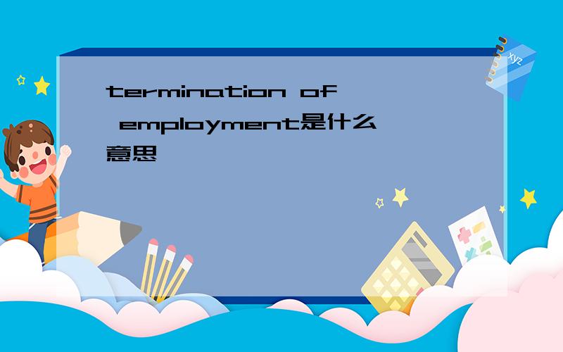 termination of employment是什么意思