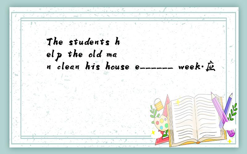 The students help the old man clean his house e______ week.应