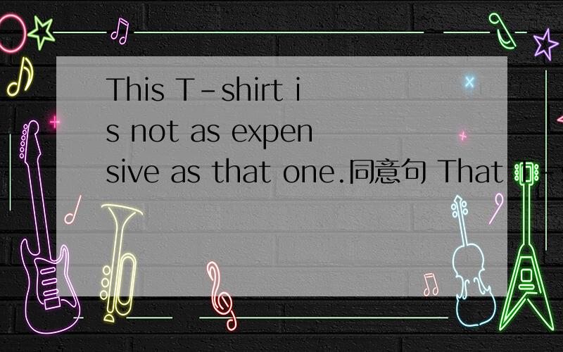 This T-shirt is not as expensive as that one.同意句 That T-shir