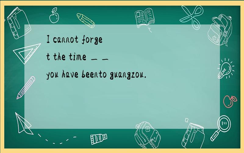 I cannot forget the time __ you have beento guangzou.