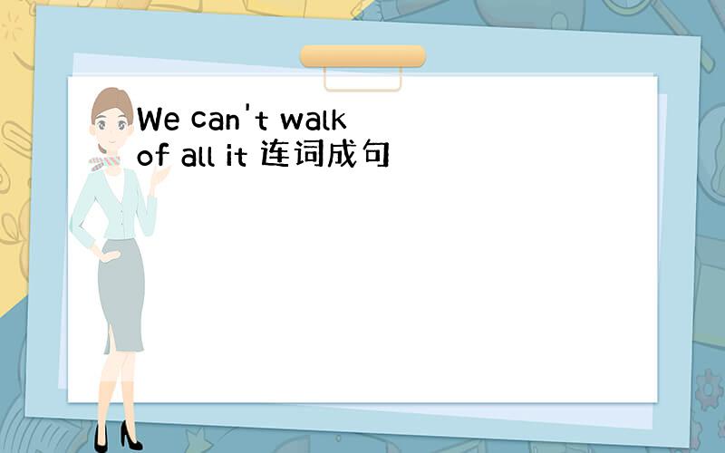 We can't walk of all it 连词成句