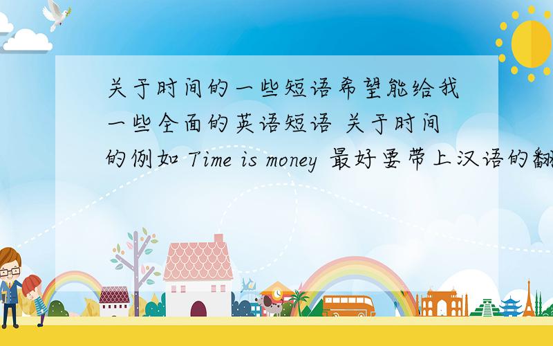 关于时间的一些短语希望能给我一些全面的英语短语 关于时间的例如 Time is money 最好要带上汉语的翻译