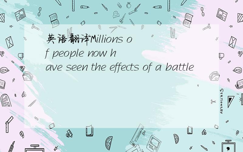英语翻译Millions of people now have seen the effects of a battle