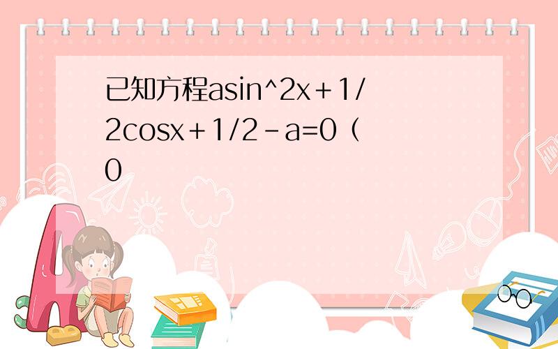 已知方程asin^2x＋1/2cosx＋1/2-a=0（0