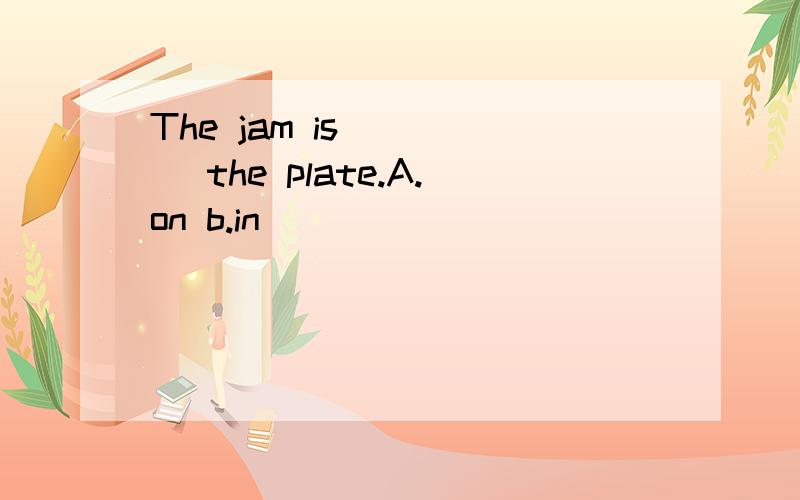 The jam is_____ the plate.A.on b.in