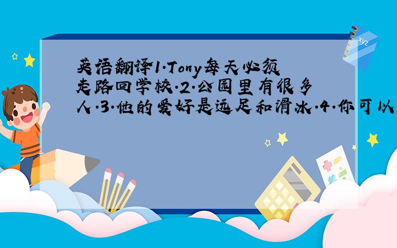 英语翻译1.Tony每天必须走路回学校.2.公园里有很多人.3.他的爱好是远足和滑冰.4.你可以怎样到达北京?5.Kat