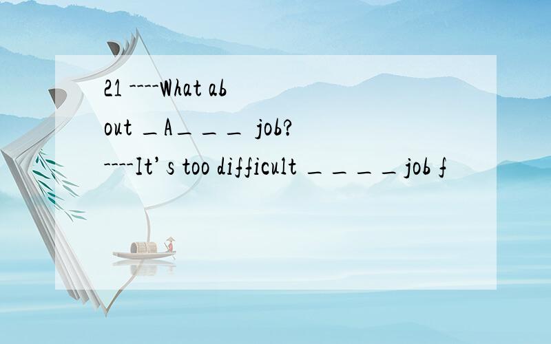 21 ----What about _A___ job?----It’s too difficult ____job f