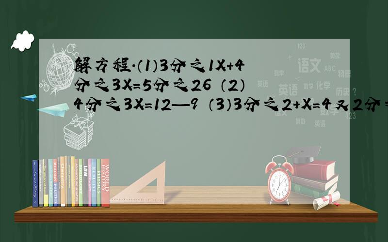 解方程.（1）3分之1X+4分之3X=5分之26 （2）4分之3X=12—9 （3）3分之2+X=4又2分之1