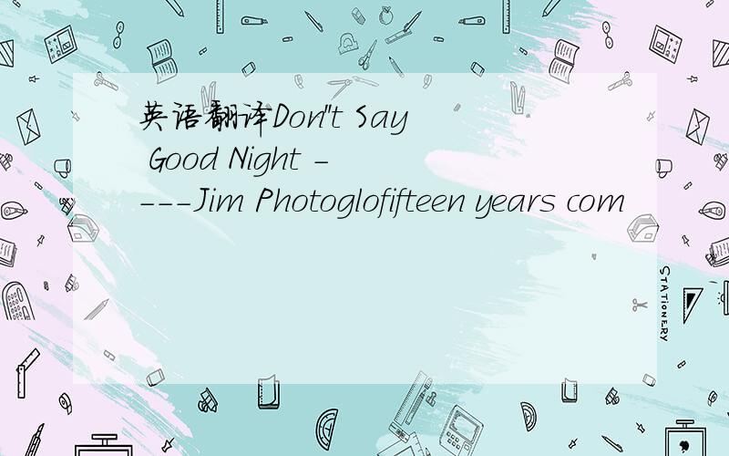 英语翻译Don''t Say Good Night - ---Jim Photoglofifteen years com