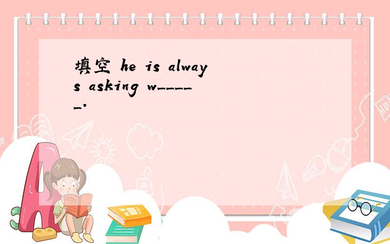 填空 he is always asking w_____.