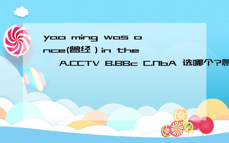 yao ming was once(曾经）in the── A.CCTV B.BBc C.NbA 选哪个?急死