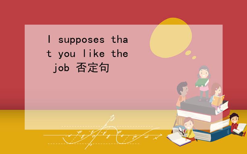 I supposes that you like the job 否定句