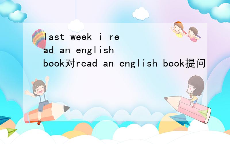 last week i read an english book对read an english book提问