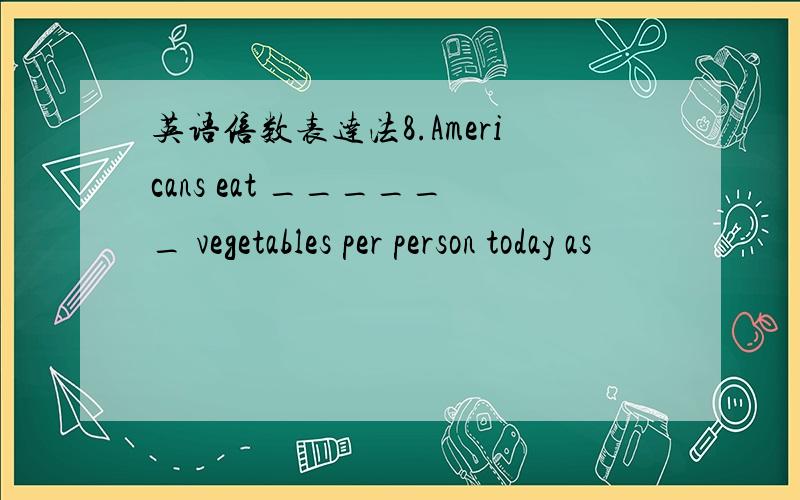 英语倍数表达法8.Americans eat ______ vegetables per person today as