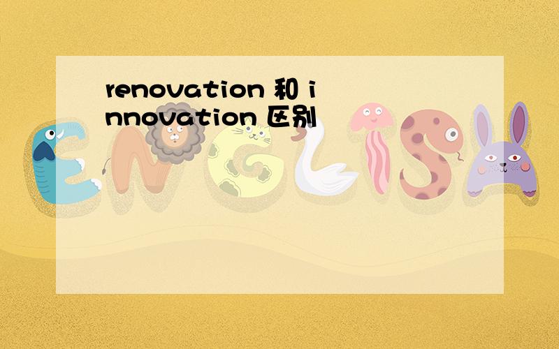 renovation 和 innovation 区别