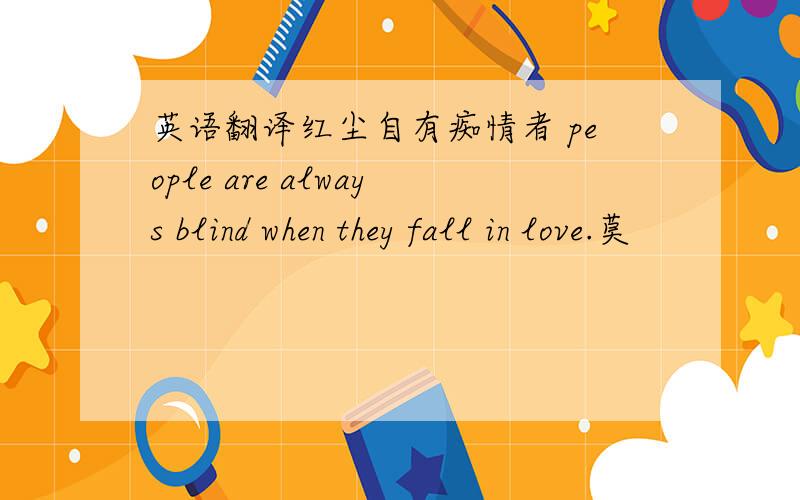 英语翻译红尘自有痴情者 people are always blind when they fall in love.莫