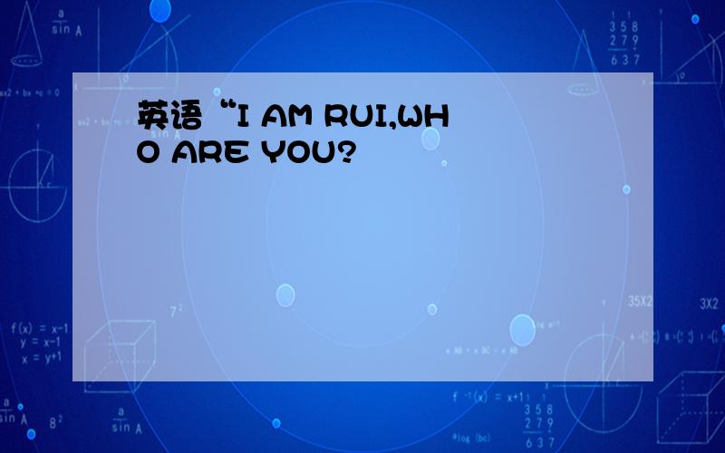 英语“I AM RUI,WHO ARE YOU?