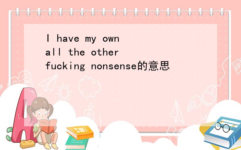 I have my own all the other fucking nonsense的意思