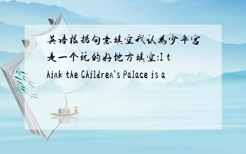 英语根据句意填空我认为少年宫是一个玩的好地方填空：I think the Children's Palace is a
