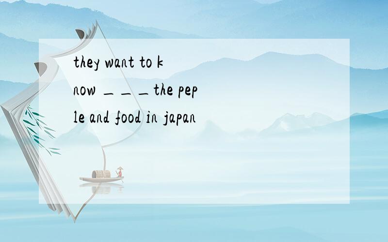 they want to know ___the peple and food in japan