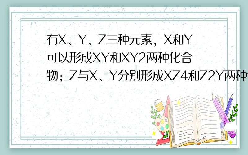 有X、Y、Z三种元素，X和Y可以形成XY和XY2两种化合物；Z与X、Y分别形成XZ4和Z2Y两种化合物，在这两种化合物中