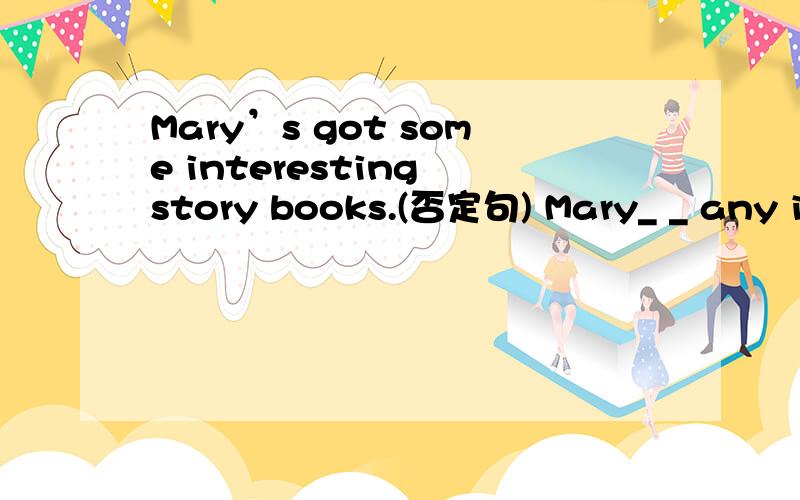 Mary’s got some interesting story books.(否定句) Mary_ _ any in