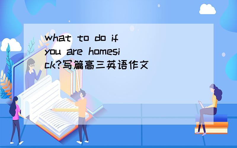 what to do if you are homesick?写篇高三英语作文