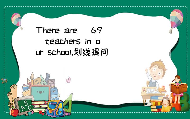 There are （69 ）teachers in our school.划线提问