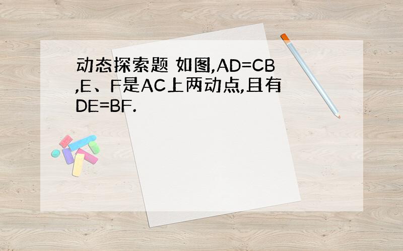 动态探索题 如图,AD=CB,E、F是AC上两动点,且有DE=BF.
