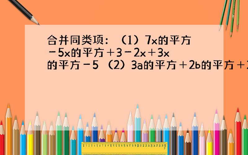合并同类项：（1）7x的平方－5x的平方＋3－2x＋3x的平方－5 （2）3a的平方＋2b的平方＋2ab－3a的平方－4