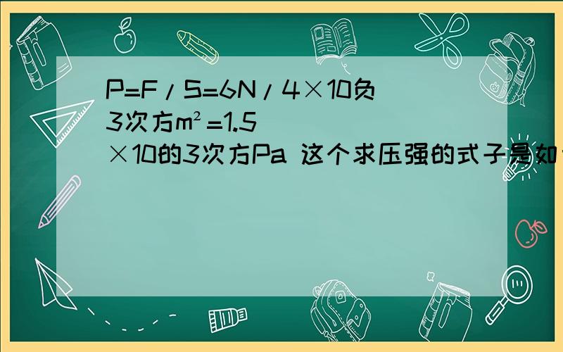 P=F/S=6N/4×10负3次方m²=1.5×10的3次方Pa 这个求压强的式子是如何得到1.5×10的3次
