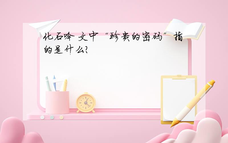 化石吟 文中“珍贵的密码”指的是什么?