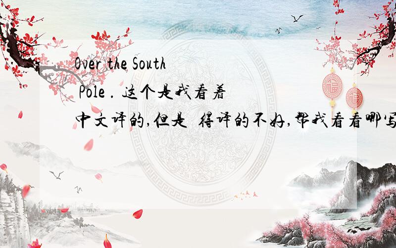 Over the South Pole . 这个是我看着中文译的,但是覍得译的不好,帮我看看哪写的不好?