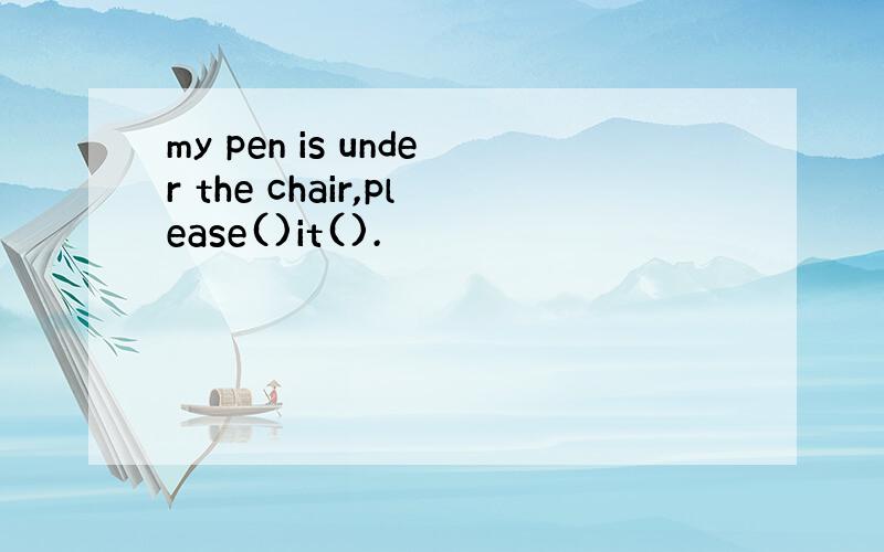 my pen is under the chair,please()it().