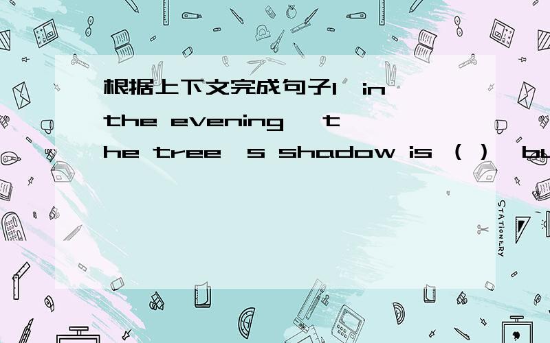 根据上下文完成句子1,in the evening ,the tree's shadow is （）,but it is