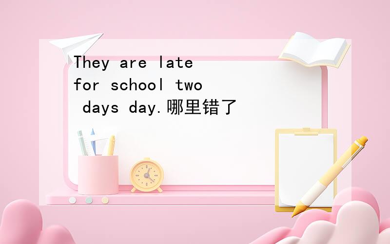 They are late for school two days day.哪里错了