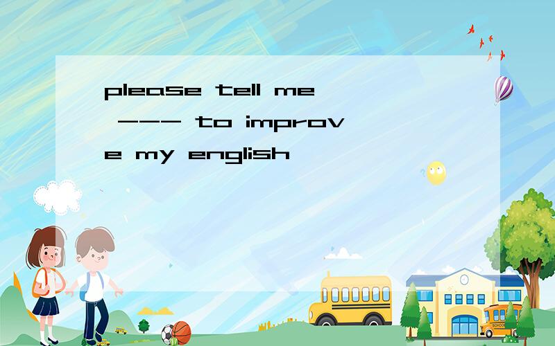 please tell me --- to improve my english