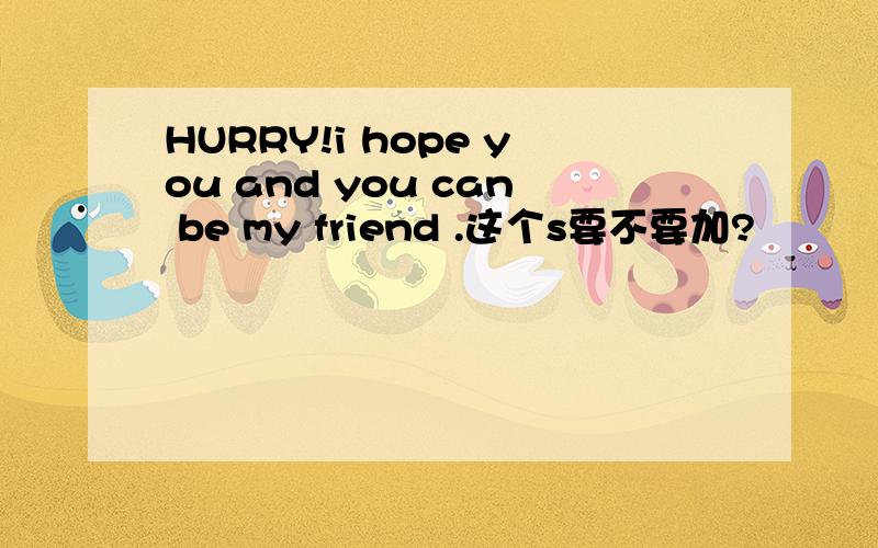 HURRY!i hope you and you can be my friend .这个s要不要加?