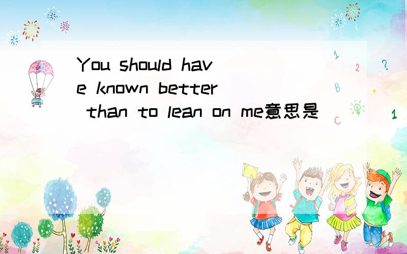 You should have known better than to lean on me意思是